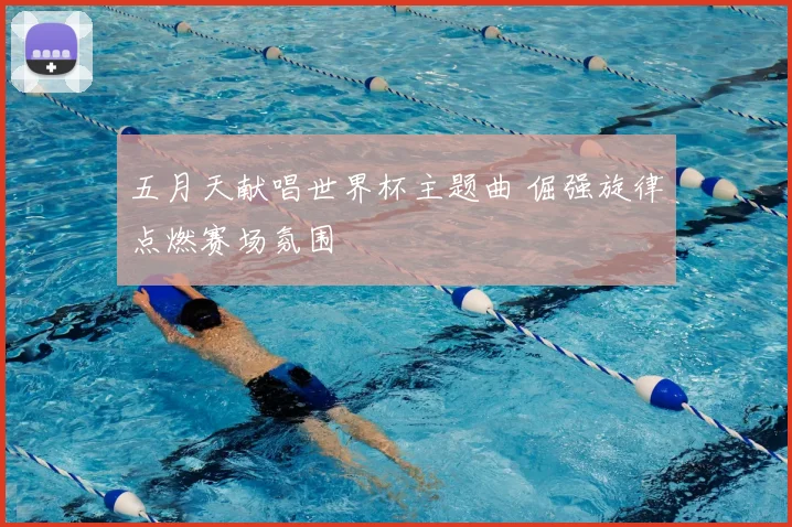 五月天献唱世界杯主题曲 倔强旋律点燃赛场氛围