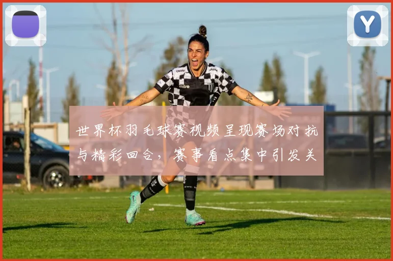 世界杯羽毛球赛视频呈现赛场对抗与精彩回合，赛事看点集中引发关注