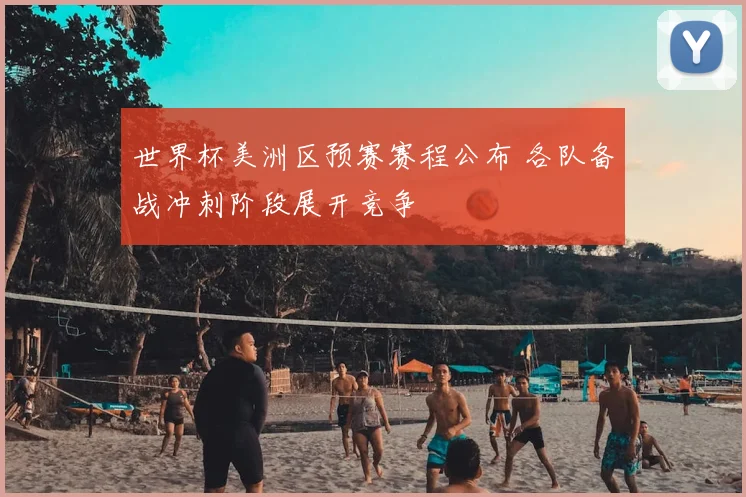 世界杯美洲区预赛赛程公布 各队备战冲刺阶段展开竞争