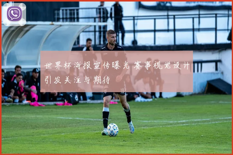 世界杯海报宣传曝光 赛事视觉设计引发关注与期待