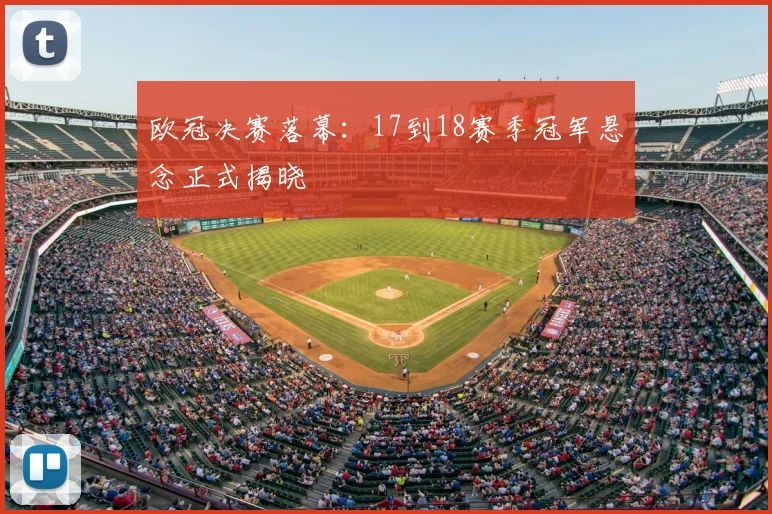 欧冠决赛落幕:17到18赛季冠军悬念正式揭晓