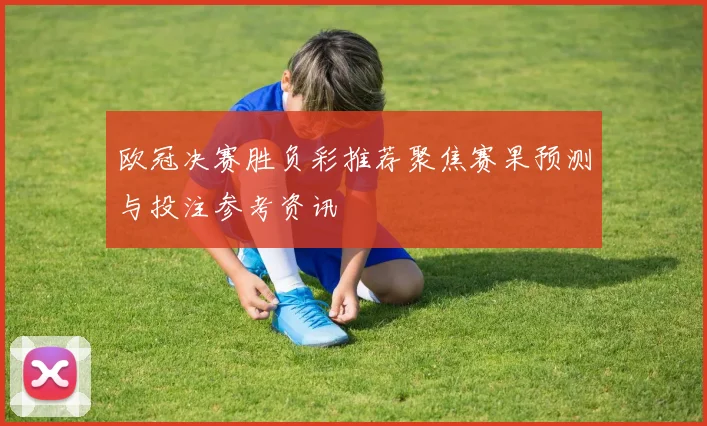 欧冠决赛胜负彩推荐聚焦赛果预测与投注参考资讯