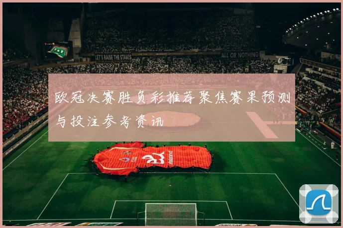 欧冠决赛胜负彩推荐聚焦赛果预测与投注参考资讯
