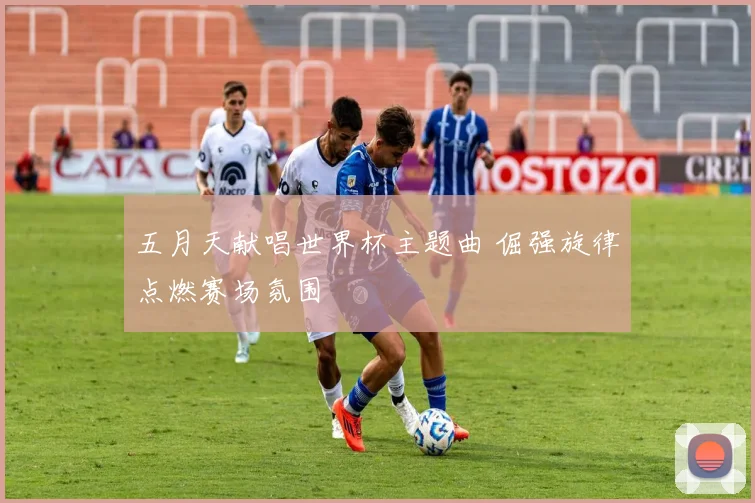 五月天献唱世界杯主题曲 倔强旋律点燃赛场氛围