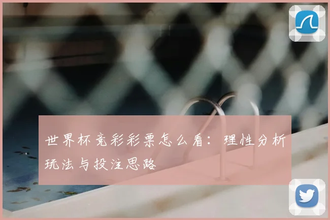 世界杯竞彩彩票怎么看：理性分析玩法与投注思路