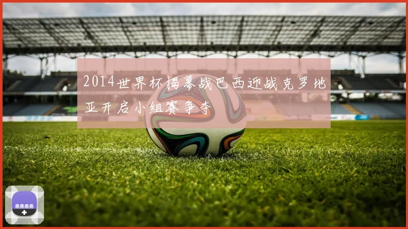 2014世界杯揭幕战巴西迎战克罗地亚开启小组赛争夺