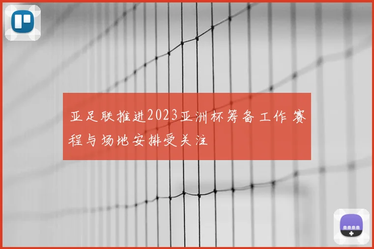 亚足联推进2023亚洲杯筹备工作 赛程与场地安排受关注