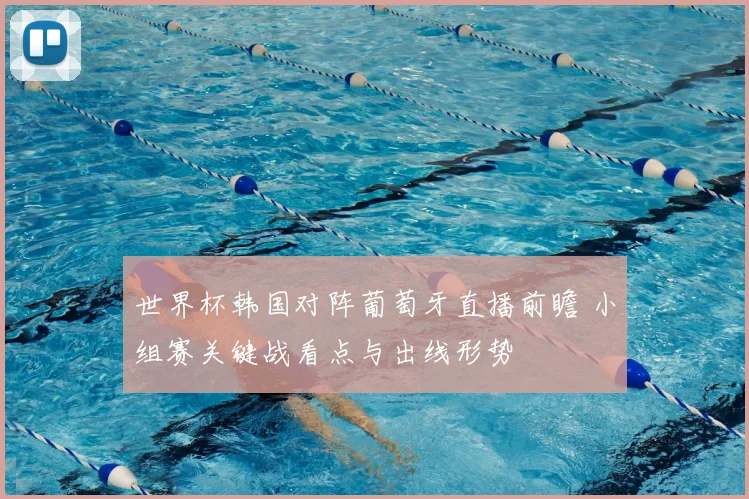 世界杯韩国对阵葡萄牙直播前瞻 小组赛关键战看点与出线形势