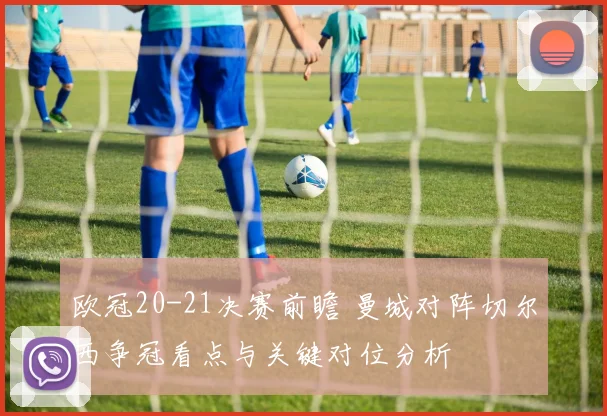 欧冠20-21决赛前瞻 曼城对阵切尔西争冠看点与关键对位分析