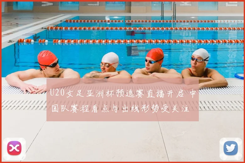 U20女足亚洲杯预选赛直播开启 中国队赛程看点与出线形势受关注