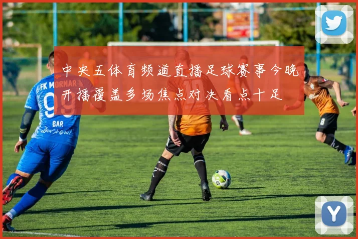中央五体育频道直播足球赛事今晚开播覆盖多场焦点对决看点十足