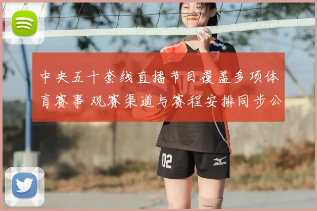 中央五十套线直播节目覆盖多项体育赛事 观赛渠道与赛程安排同步公布