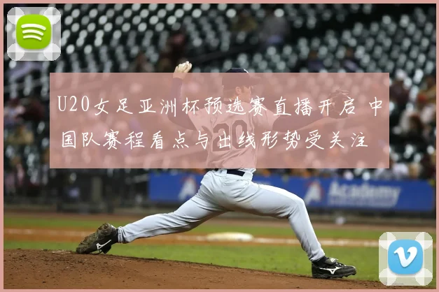 U20女足亚洲杯预选赛直播开启 中国队赛程看点与出线形势受关注