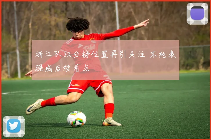 浙江队积分榜位置再引关注 末轮表现成后续看点