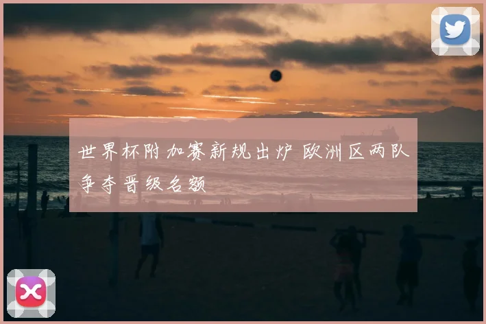 世界杯附加赛新规出炉 欧洲区两队争夺晋级名额