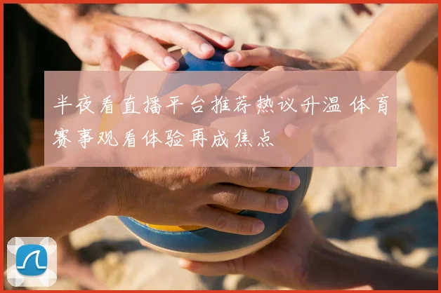 半夜看直播平台推荐热议升温 体育赛事观看体验再成焦点