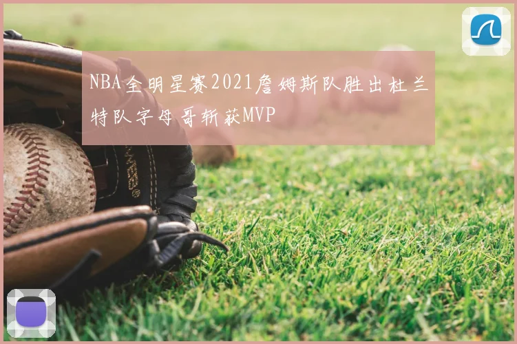 NBA全明星赛2021詹姆斯队胜出杜兰特队字母哥斩获MVP