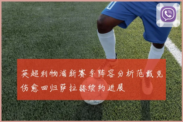 英超利物浦新赛季阵容分析范戴克伤愈回归萨拉赫续约进展