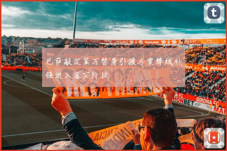 巴萨敲定莱万替身引援方案锋线补强进入落实阶段