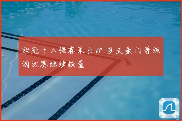 欧冠十六强赛果出炉 多支豪门晋级淘汰赛继续较量