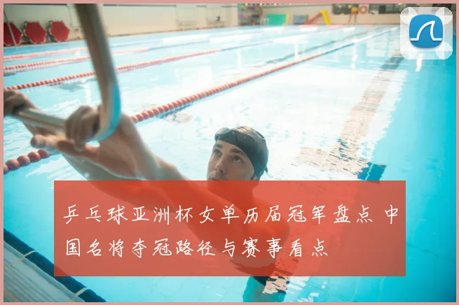乒乓球亚洲杯女单历届冠军盘点 中国名将夺冠路径与赛事看点