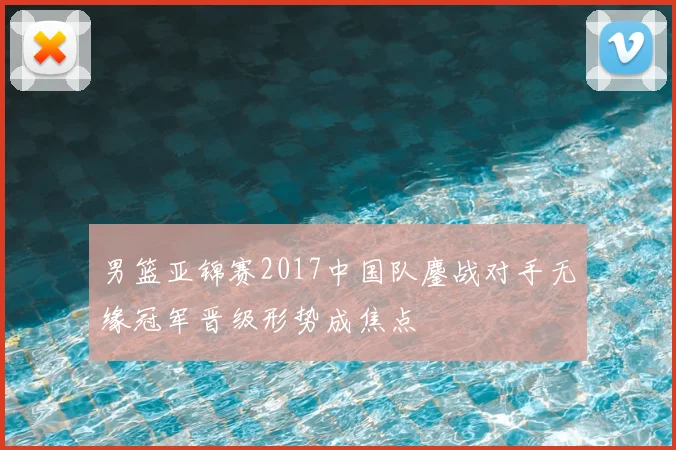 男篮亚锦赛2017中国队鏖战对手无缘冠军晋级形势成焦点