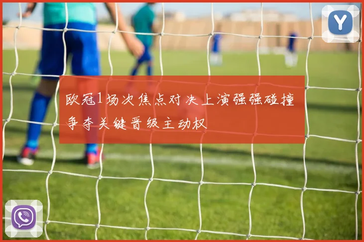 欧冠1场次焦点对决上演强强碰撞 争夺关键晋级主动权