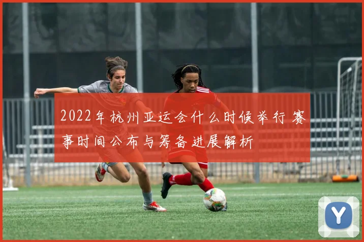 2022年杭州亚运会什么时候举行 赛事时间公布与筹备进展解析