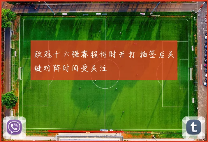 欧冠十六强赛程何时开打 抽签后关键对阵时间受关注