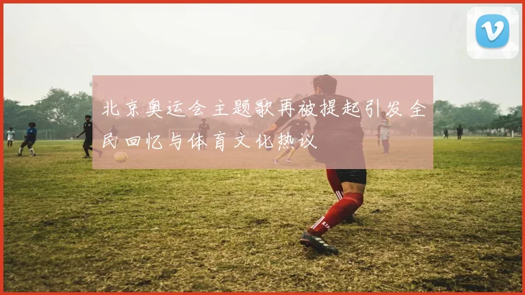 北京奥运会主题歌再被提起引发全民回忆与体育文化热议