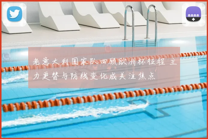 老意大利国家队回顾欧洲杯征程 主力更替与防线变化成关注焦点