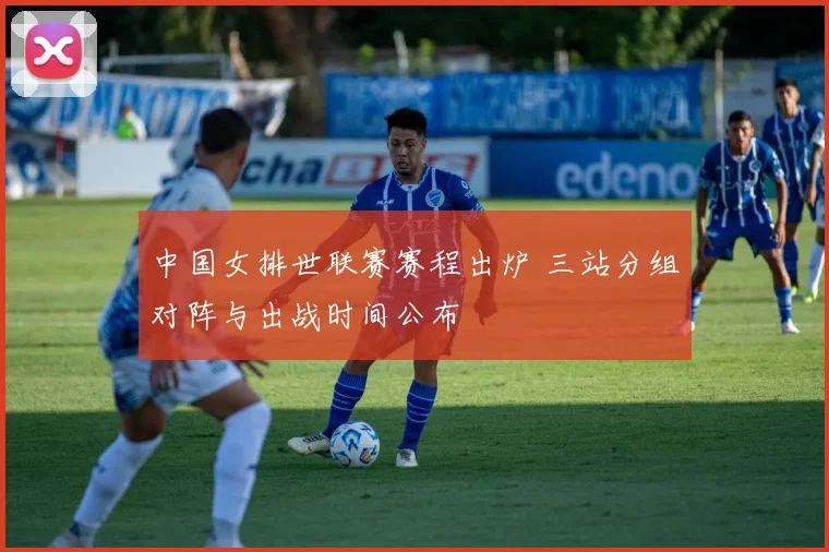 中国女排世联赛赛程出炉 三站分组对阵与出战时间公布