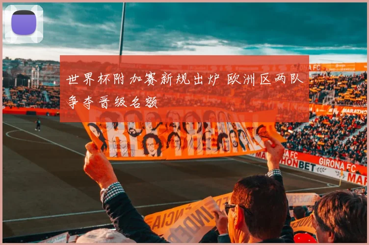 世界杯附加赛新规出炉 欧洲区两队争夺晋级名额