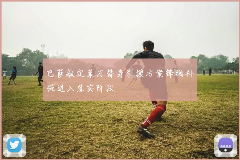 巴萨敲定莱万替身引援方案锋线补强进入落实阶段