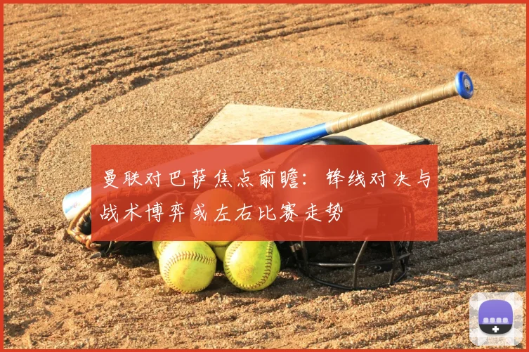 曼联对巴萨焦点前瞻：锋线对决与战术博弈或左右比赛走势