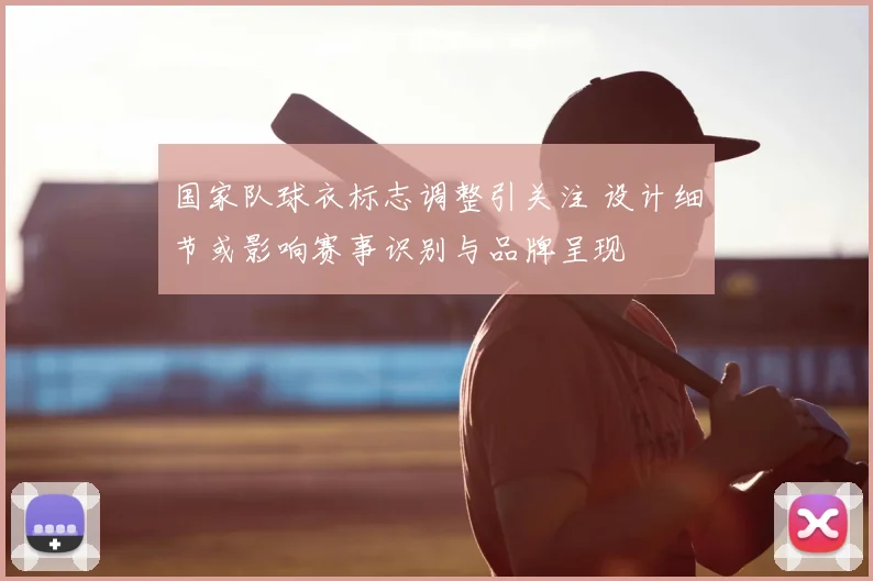 国家队球衣标志调整引关注 设计细节或影响赛事识别与品牌呈现