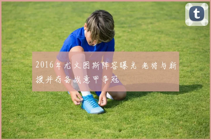 2016年尤文图斯阵容曝光 老将与新援并存备战意甲争冠