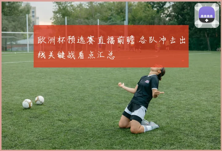 欧洲杯预选赛直播前瞻 各队冲击出线关键战看点汇总