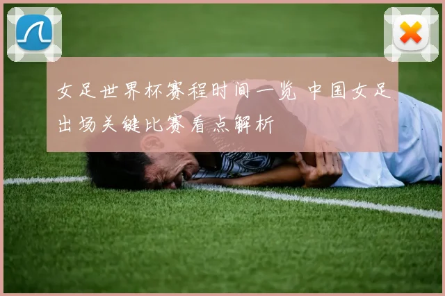 女足世界杯赛程时间一览 中国女足出场关键比赛看点解析