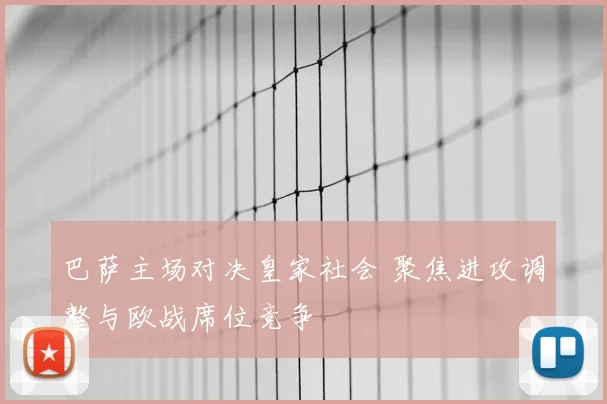 巴萨主场对决皇家社会 聚焦进攻调整与欧战席位竞争
