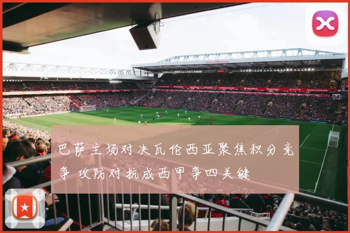 巴萨主场对决瓦伦西亚聚焦积分竞争 攻防对抗成西甲争四关键