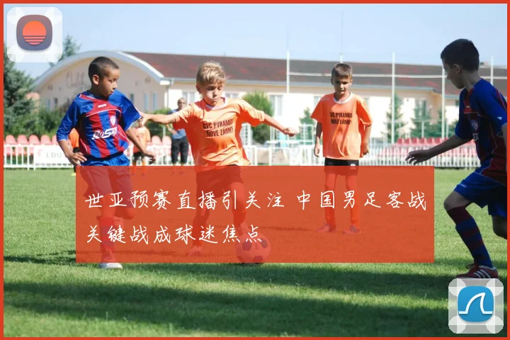 世亚预赛直播引关注 中国男足客战关键战成球迷焦点