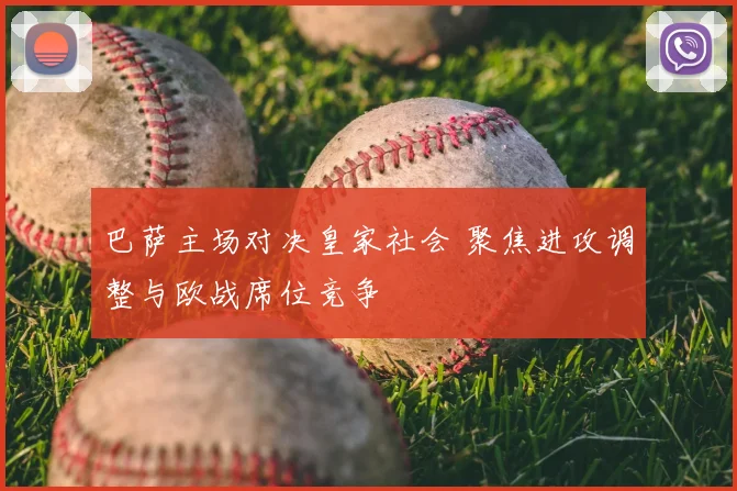 巴萨主场对决皇家社会 聚焦进攻调整与欧战席位竞争