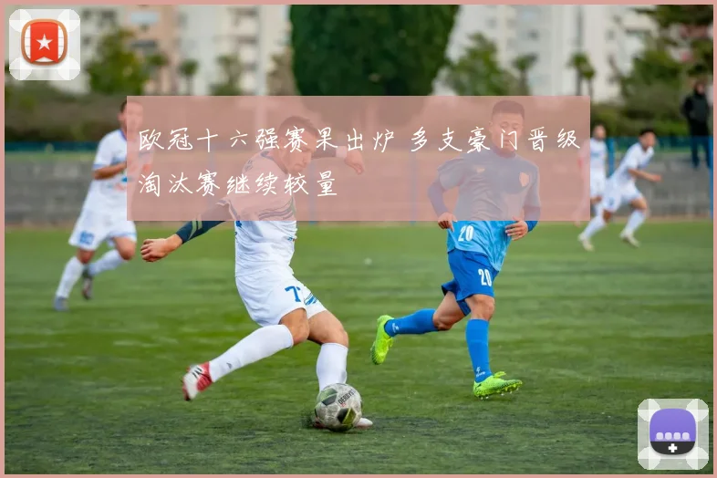 欧冠十六强赛果出炉 多支豪门晋级淘汰赛继续较量