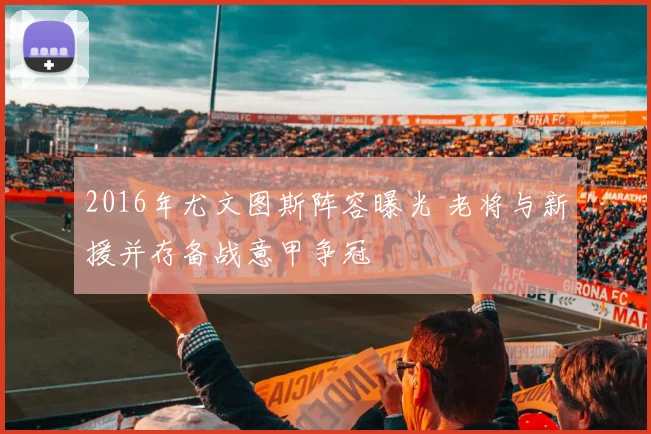 2016年尤文图斯阵容曝光 老将与新援并存备战意甲争冠