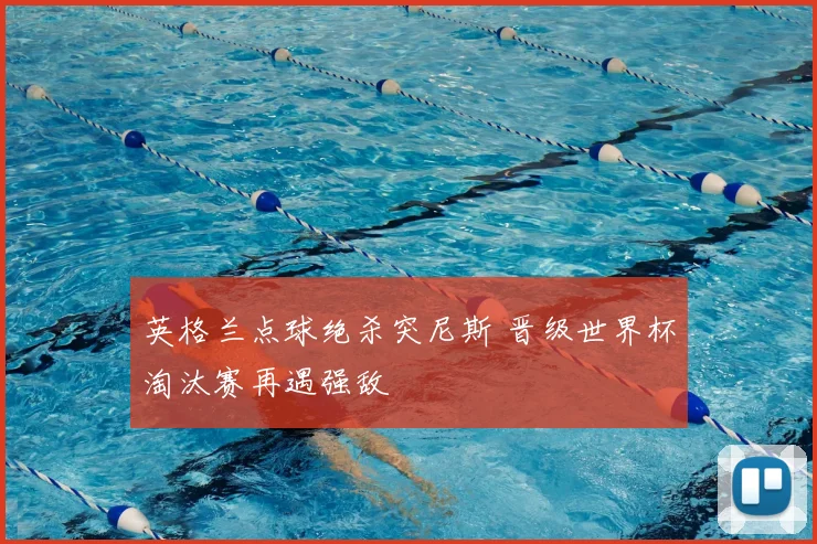 英格兰点球绝杀突尼斯 晋级世界杯淘汰赛再遇强敌