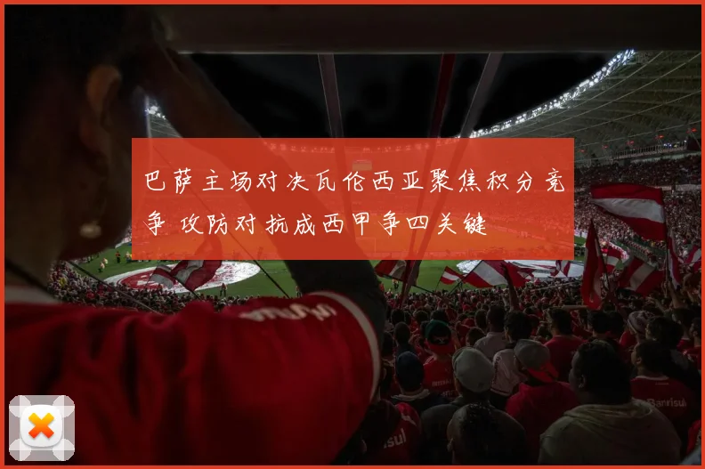 巴萨主场对决瓦伦西亚聚焦积分竞争 攻防对抗成西甲争四关键