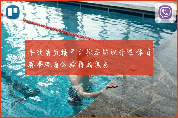 半夜看直播平台推荐热议升温 体育赛事观看体验再成焦点