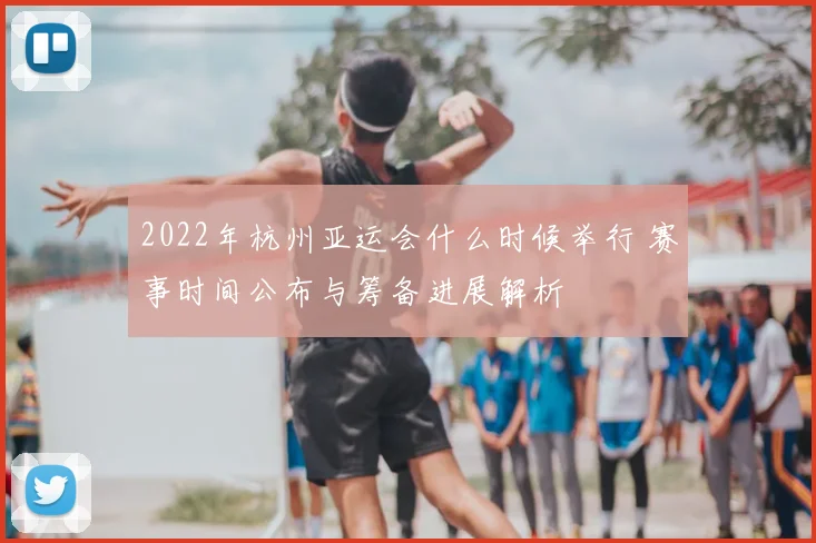 2022年杭州亚运会什么时候举行 赛事时间公布与筹备进展解析