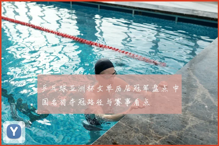 乒乓球亚洲杯女单历届冠军盘点 中国名将夺冠路径与赛事看点